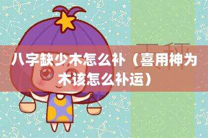 八字缺少木怎么补（喜用神为木该怎么补运）