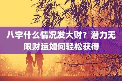 八字什么情况发大财？潜力无限财运如何轻松获得