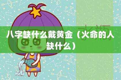 八字缺什么戴黄金（火命的人缺什么）