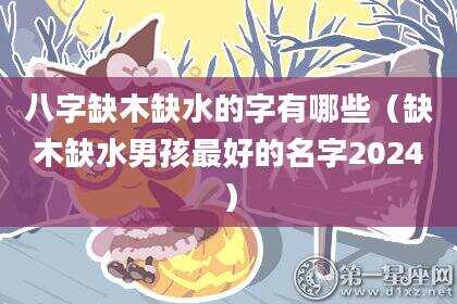 八字缺木缺水的字有哪些（缺木缺水男孩最好的名字2024）