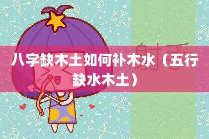 八字缺木土如何补木水（五行缺水木土）