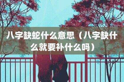 八字缺蛇什么意思（八字缺什么就要补什么吗）