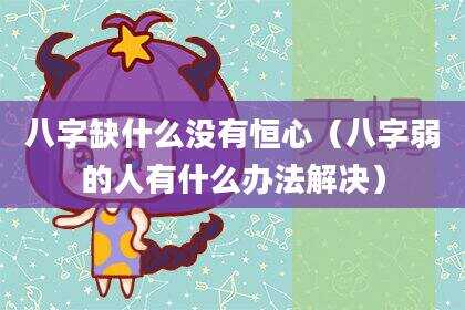 八字缺什么没有恒心（八字弱的人有什么办法解决）