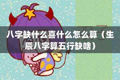 八字缺什么喜什么怎么算（生辰八字算五行缺啥）