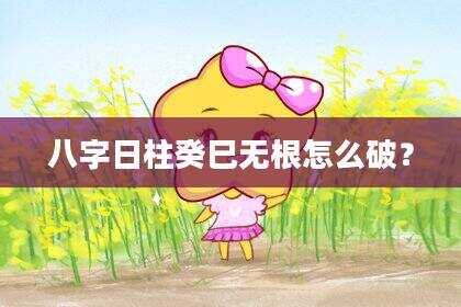 八字日柱癸巳无根怎么破？