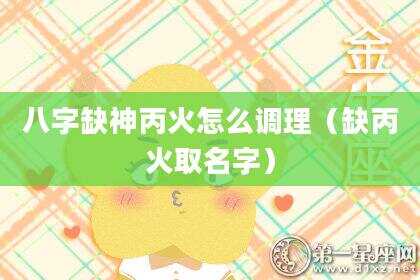 八字缺神丙火怎么调理（缺丙火取名字）