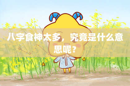 八字食神太多，究竟是什么意思呢？