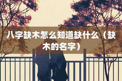八字缺木怎么知道缺什么（缺木的名字）