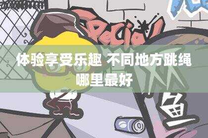 体验享受乐趣 不同地方跳绳哪里最好