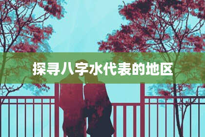 探寻八字水代表的地区