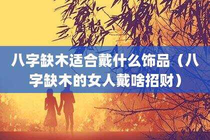 八字缺木适合戴什么饰品（八字缺木的女人戴啥招财）