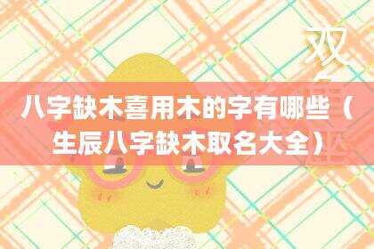 八字缺木喜用木的字有哪些（生辰八字缺木取名大全）