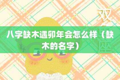 八字缺木遇卯年会怎么样（缺木的名字）