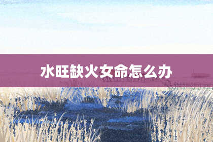 水旺缺火女命怎么办