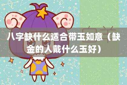 八字缺什么适合带玉如意（缺金的人戴什么玉好）