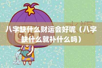八字缺什么财运会好呢（八字缺什么就补什么吗）