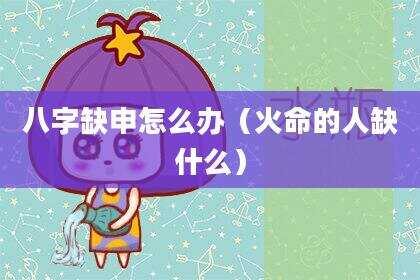 八字缺申怎么办（火命的人缺什么）