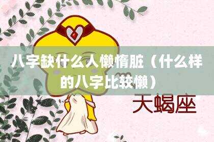 八字缺什么人懒惰脏（什么样的八字比较懒）