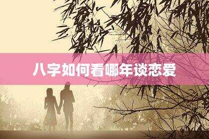 八字如何看哪年谈恋爱