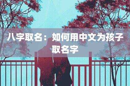 八字取名：如何用中文为孩子取名字