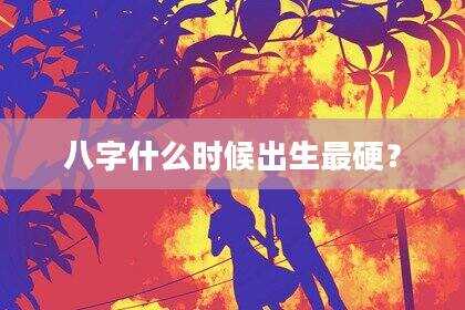 八字什么时候出生最硬？