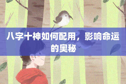 八字十神如何配用，影响命运的奥秘