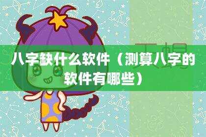 八字缺什么软件（测算八字的软件有哪些）