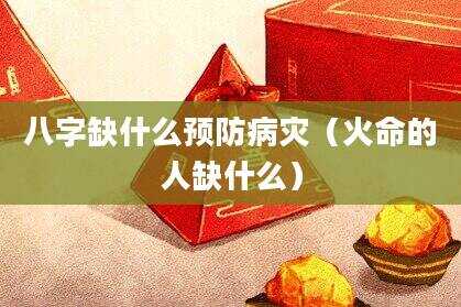 八字缺什么预防病灾（火命的人缺什么）