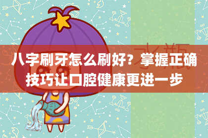 八字刷牙怎么刷好？掌握正确技巧让口腔健康更进一步