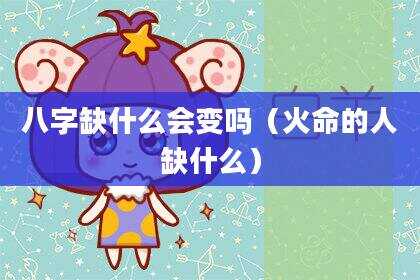 八字缺什么会变吗（火命的人缺什么）