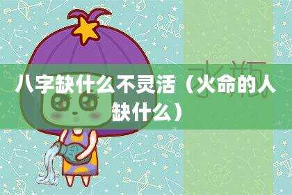 八字缺什么不灵活（火命的人缺什么）