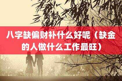 八字缺偏财补什么好呢（缺金的人做什么工作最旺）