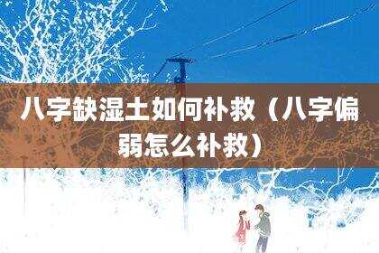 八字缺湿土如何补救（八字偏弱怎么补救）