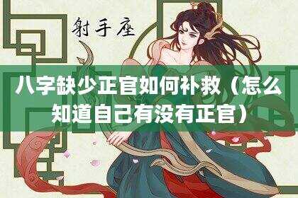 八字缺少正官如何补救（怎么知道自己有没有正官）