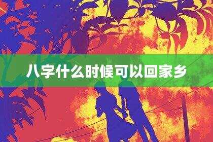 八字什么时候可以回家乡