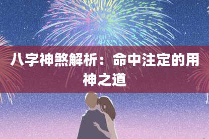八字神煞解析：命中注定的用神之道