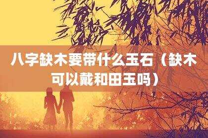 八字缺木要带什么玉石（缺木可以戴和田玉吗）