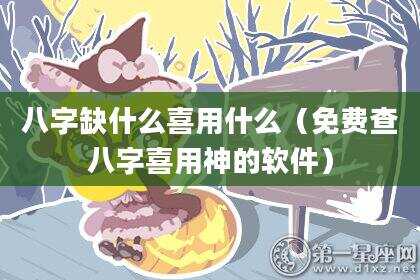 八字缺什么喜用什么（免费查八字喜用神的软件）