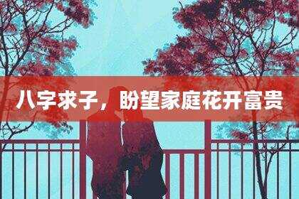 八字求子，盼望家庭花开富贵