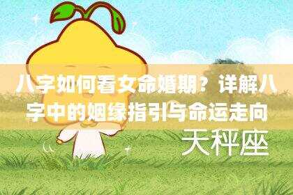 八字如何看女命婚期？详解八字中的姻缘指引与命运走向