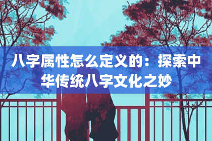八字属性怎么定义的：探索中华传统八字文化之妙