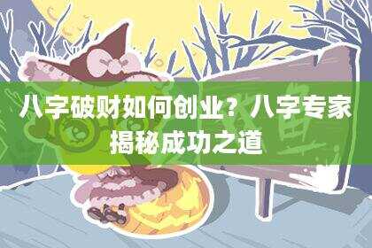 八字破财如何创业？八字专家揭秘成功之道