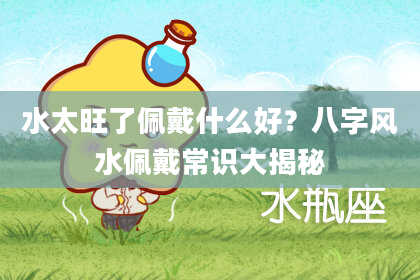 水太旺了佩戴什么好？八字风水佩戴常识大揭秘