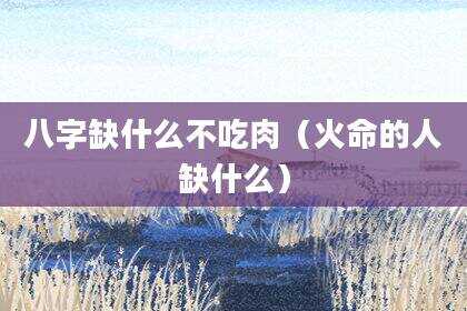 八字缺什么不吃肉（火命的人缺什么）