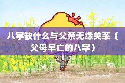 八字缺什么与父亲无缘关系（父母早亡的八字）