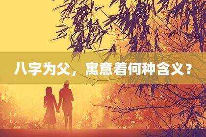 八字为父，寓意着何种含义？