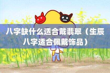 八字缺什么适合戴翡翠（生辰八字适合佩戴饰品）