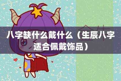 八字缺什么戴什么（生辰八字适合佩戴饰品）