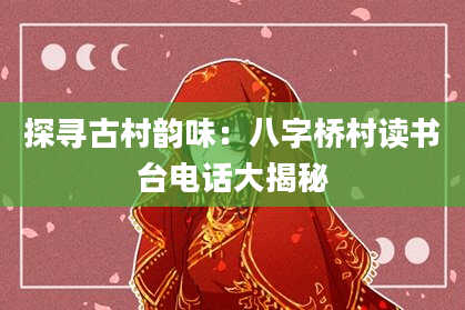 探寻古村韵味：八字桥村读书台电话大揭秘