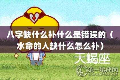 八字缺什么补什么是错误的（水命的人缺什么怎么补）